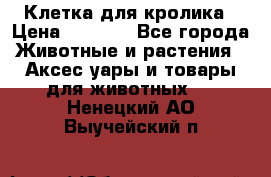 Клетка для кролика › Цена ­ 5 000 - Все города Животные и растения » Аксесcуары и товары для животных   . Ненецкий АО,Выучейский п.